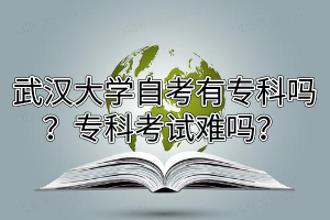 武汉大学自考有专科吗？专科考试难吗？