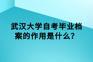 武汉大学自考毕业档案的作用是什么？